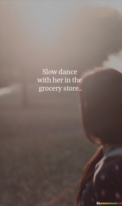 Slow Dance With Her In The Grocery Store Quotes