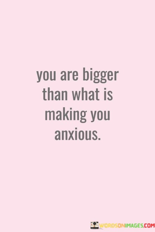 You Are Bigger Than What Is Making You Anxious Quotes