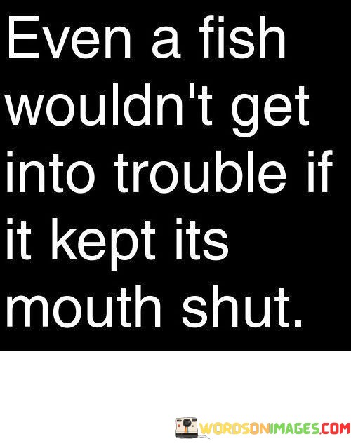 Even-A-Fish-Wouldnt-Get-Into-Trouble-If-It-Kept-Its-Mouth-Shut-Quotes.jpeg