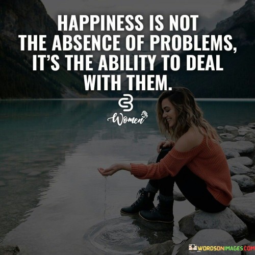 Happiness Is Not The Absence Of Problems It's The Ability Quotes