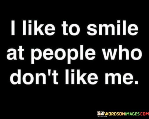 "I like to smile at people who don't like me."

This quote reflects a powerful and positive attitude towards interactions with others, especially those who may not hold positive feelings towards the speaker. It suggests that the speaker chooses to respond with kindness and positivity even in the face of negativity or animosity. By smiling at those who don't like them, the speaker shows a level of emotional maturity and self-confidence.

The quote encourages a mindset of rising above negativity and choosing to spread positivity instead. It implies that the speaker's actions are not influenced by others' opinions or attitudes, but rather by their own choice to respond with kindness. This approach can have a transformative effect, potentially disarming hostility and creating an opportunity for understanding or even changing the dynamic between people.

In essence, the quote advocates for the power of kindness and the ability to rise above negativity, highlighting the impact a simple smile can have on interactions and relationships.