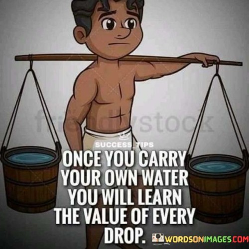 One You Carry Your Own Water You Will Learn The Value Quotes