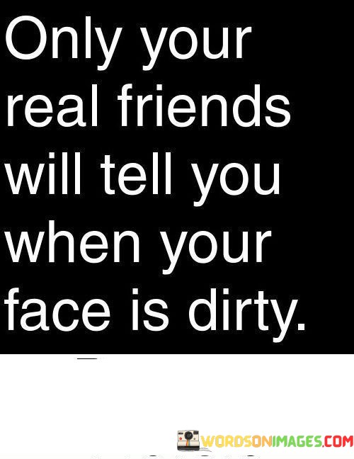Only-Your-Real-Friends-Will-Tell-You-When-Your-Face-Is-Dirty-Quotes.jpeg