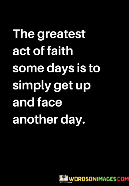 The-Greatest-Act-Of-Faith-Some-Days-Is-To-Simply-Get-Up-And-Face-Another-Day-Quotes.png
