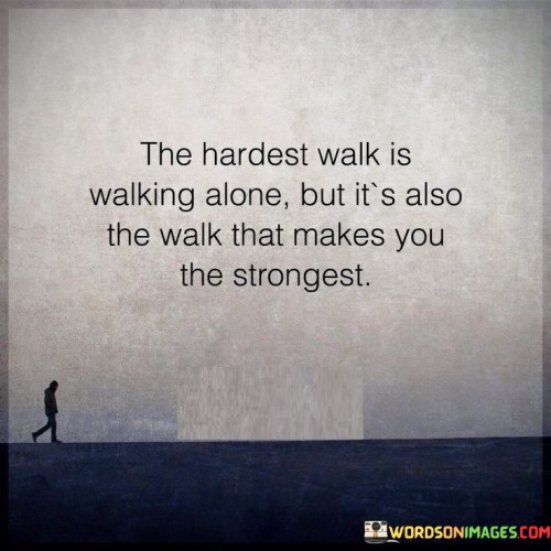 The-Hardest-Walk-Is-Walking-Alone-But-Its-Also-The-Walk-That-Makes-You-Quotes.jpeg