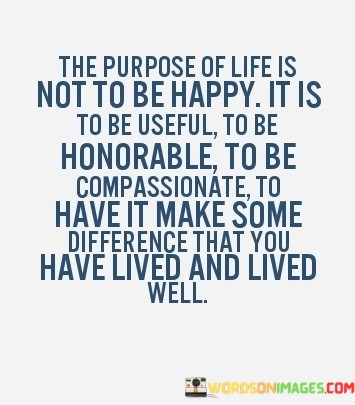 The-Purpose-Of-Life-Is-Not-To-Be-Happy-It-Is-To-Quotes.jpeg
