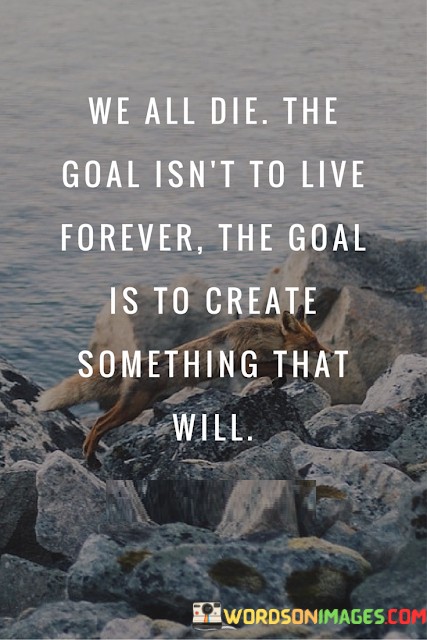 We-All-Die-The-Goal-Isnt-To-Live-Forever-The-Goal-Is-To-Create-Something-Quotes.jpeg