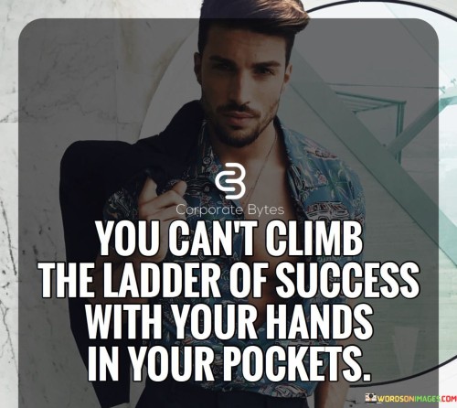 In the first paragraph, this statement emphasizes that success demands active participation and a willingness to take action. It suggests that individuals must be proactive and use their skills and abilities to ascend the metaphorical ladder of success.

The second paragraph could explore the notion that having one's "hands in pockets" symbolizes a lack of effort, motivation, or initiative. It implies that success is not handed out effortlessly but is earned through hard work, determination, and a willingness to put in the necessary effort.

In summary, this statement serves as a motivational reminder that success is not attained by idly standing by but by actively pursuing one's goals with dedication and vigor. It encourages individuals to take initiative, work diligently, and be fully engaged in their journey toward success.