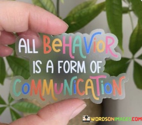 This quote, "All Behavior Is A Form Of Communication," conveys a fundamental idea about human interaction. It means that everything we do, how we act and react, says something about our thoughts and feelings, even when we don't use words. It's like saying that our actions and behaviors are like a language, and they are constantly sending messages to those around us.

To delve a bit deeper, consider how someone's body language, facial expressions, and gestures can tell a story. For example, if a person is frowning and avoiding eye contact, it might signal that they're upset or unhappy, even if they haven't said a word. Similarly, a warm smile and open body posture can communicate friendliness and approachability. So, this quote reminds us that we should pay attention to how people behave because it often reveals more than what they say.

In essence, this quote encourages us to be mindful of non-verbal cues and actions in our interactions with others. It emphasizes that communication goes beyond words, and by being attuned to these subtler forms of expression, we can better understand and connect with people on a deeper level.