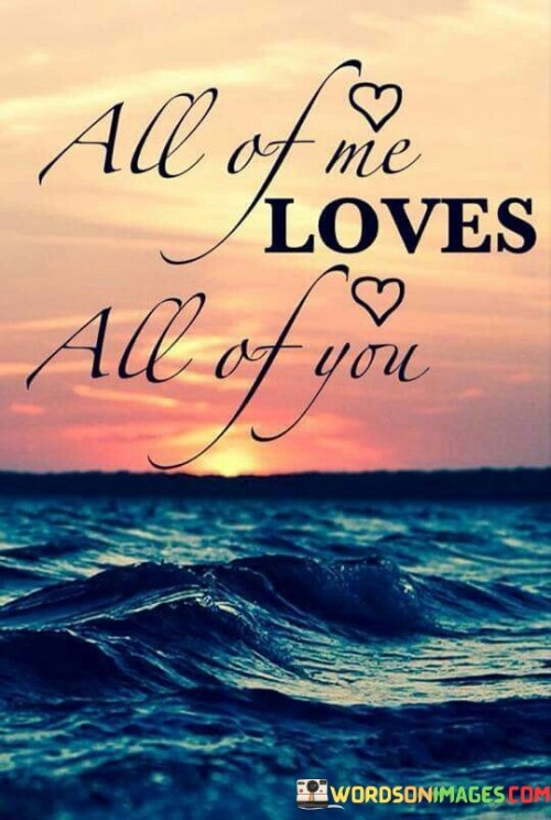 In this quote, "All Of Me Loves All Of You," the message is pretty clear and heartwarming. It's like saying that every part of me, everything I am, cares deeply for every part of you, the entirety of who you are. It's not just a piece or a fraction of me that loves you; it's my whole being.

To break it down further, think of yourself as a puzzle with many pieces. Each piece represents a different aspect of your personality, your quirks, and your qualities. When someone says, "All Of Me Loves All Of You," they're saying that every piece of their puzzle, every aspect of their being, adores every piece of your puzzle, all of your qualities, even the ones that might not be perfect. It's a beautiful way of expressing unconditional love.

This quote reminds us that love isn't selective or conditional; it's accepting and embracing the entirety of a person, flaws and all. It's a lovely sentiment that conveys deep affection and connection between two people.