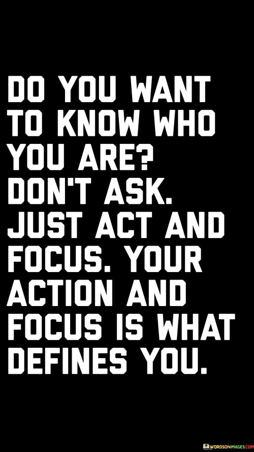 Do-You-Want-To-Know-Who-You-Are-Dont-Ask-Just-Act-And-Focus-Quotes.jpeg