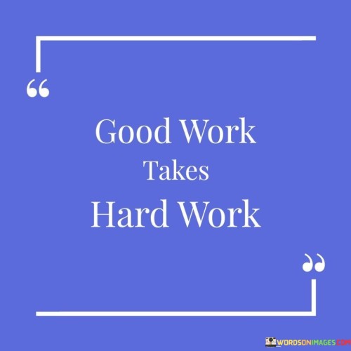 This quote, "Good Work Takes Hard Work," conveys a straightforward and important message about achieving excellence in any endeavor. It emphasizes that in order to produce high-quality results, one must put in a significant amount of effort and dedication.

In essence, what this quote is saying is that to accomplish something truly valuable or exceptional, you can't cut corners or take shortcuts. Instead, you have to be willing to invest your time and energy into the task at hand. It's like saying that to bake a delicious cake, you can't skip steps or use subpar ingredients; you need to follow the recipe diligently and put in the hard work.

Furthermore, this quote reminds us that success doesn't usually come easily. It's a reminder that challenges and obstacles are a natural part of the journey to excellence. To excel in any field, whether it's academics, sports, or a profession, you need to persevere through difficulties and keep pushing yourself. So, in simple terms, this quote underscores the idea that to achieve great results, you must be prepared to work diligently and persistently.