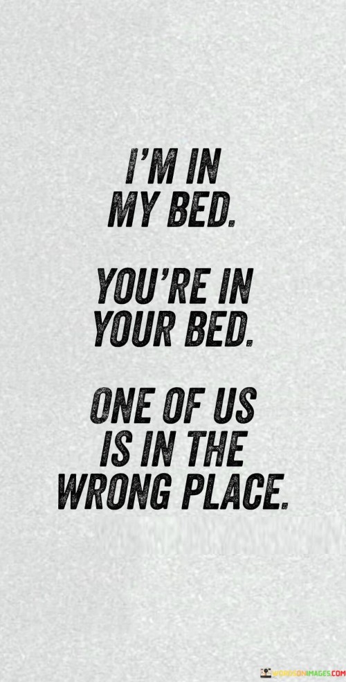 I'm In My Bed You're In Your Bed One Of Us Is Inthe Wrong Quotes