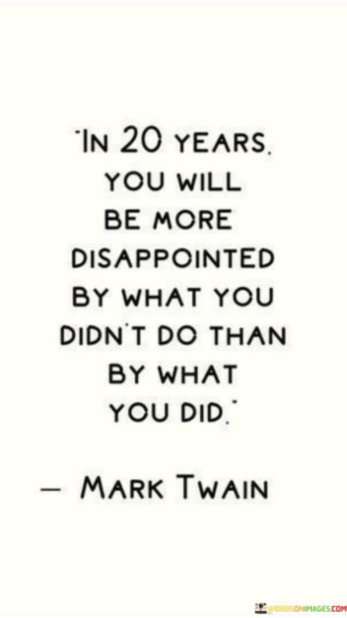 In-20-Years-You-Will-Be-More-Disappointed-By-What-You-Didnt-Quotes.jpeg