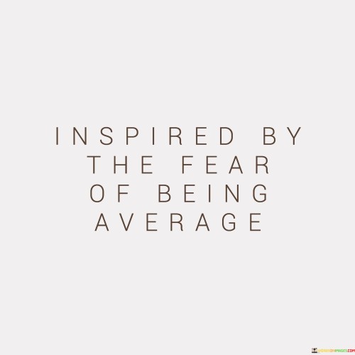 This quote, "Inspired by the fear of being average," highlights the idea that the fear of mediocrity can serve as a powerful motivator. In the first paragraph, it's important to understand that 'average' means being like everyone else, not standing out in any particular way. Imagine you're in a race, and you don't want to finish in the middle of the pack; you want to excel. That fear of being just 'average' can push you to work harder and strive for excellence.

Now, let's relate this to personal growth and achievement. In the second paragraph, consider someone pursuing their dreams or career goals. They may have seen others settle for mediocrity, and that fear of ending up in the same position drives them to put in extra effort and make unique choices. It's like they're saying, "I don't want to settle for just okay; I want to be exceptional."

In everyday life, this quote reminds us that a little fear of being 'average' can push us to discover our talents, set ambitious goals, and take risks to achieve something remarkable. It encourages us to embrace challenges and keep striving for our best selves. So, in the third paragraph, we see that this fear can be a positive force, propelling us to reach for greatness in various aspects of life.