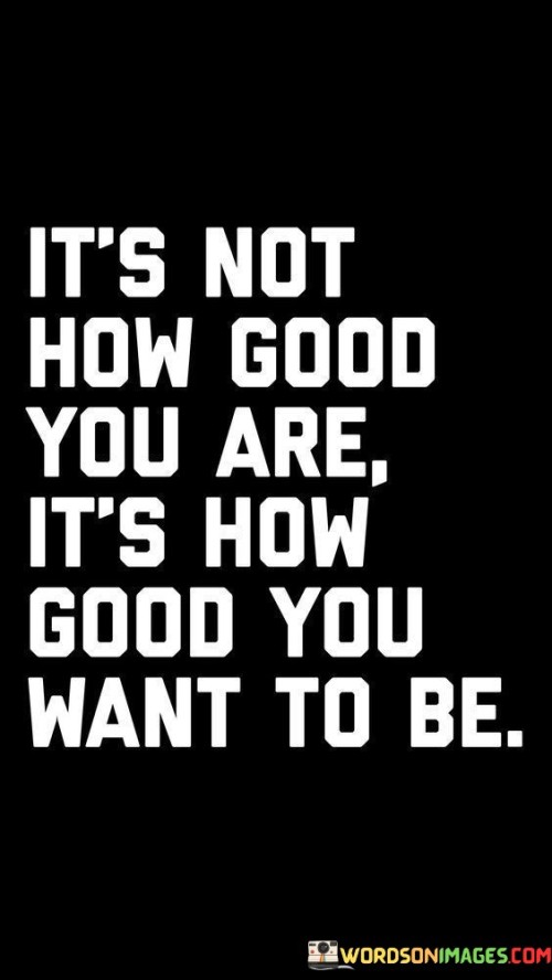 It's Not How Good You Are It's How Good You Want To Be Quotes