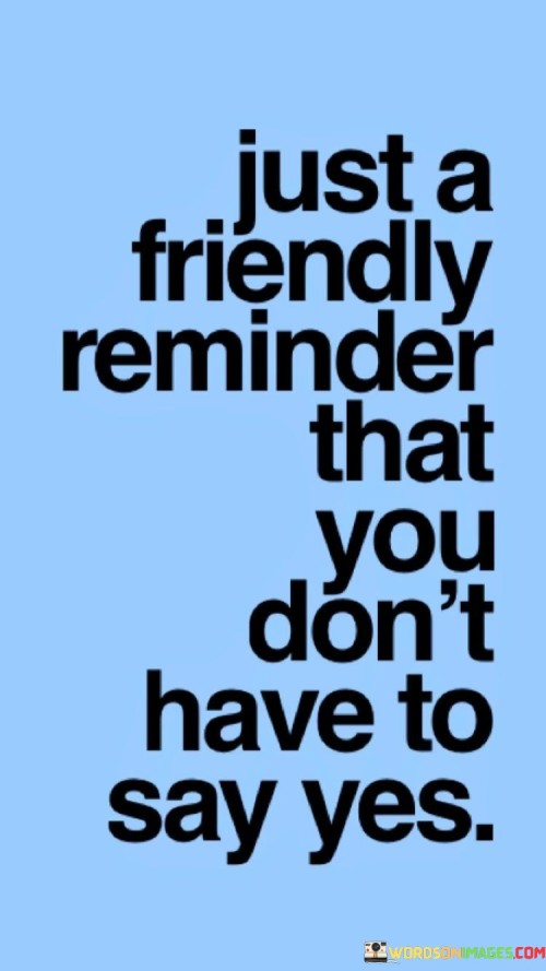 Just A Friendly Reminder That You Don't Have To Say Yes Quotes