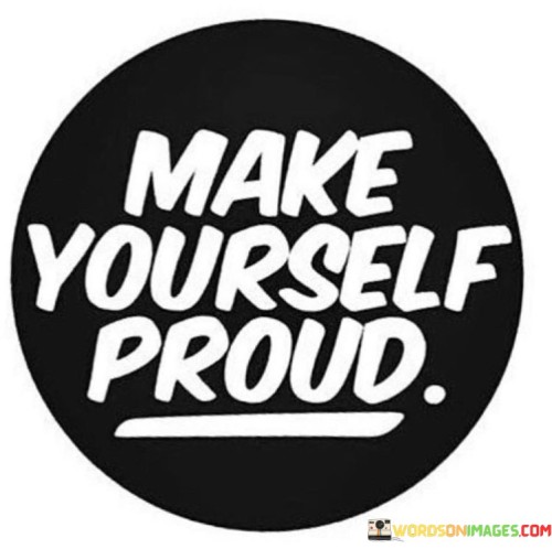 The quote "Make yourself proud" serves as a simple yet powerful reminder to focus on our personal growth and achievements. It encourages us to set goals and take actions that will bring a sense of accomplishment and satisfaction to our own lives, rather than seeking validation or approval from others.

Making yourself proud means pursuing aspirations and endeavors that resonate with your values and desires. It's about setting high standards for yourself and working diligently to achieve them. When you do this, you boost your self-esteem and self-worth, knowing that you are capable of reaching your own expectations.

Ultimately, the quote emphasizes the importance of self-fulfillment and self-empowerment. It suggests that by making choices and decisions that align with your own values and aspirations, you can create a life that brings you genuine happiness and pride. It's a call to take ownership of your journey and to strive for personal excellence, not for external recognition, but for your own sense of accomplishment and self-worth.