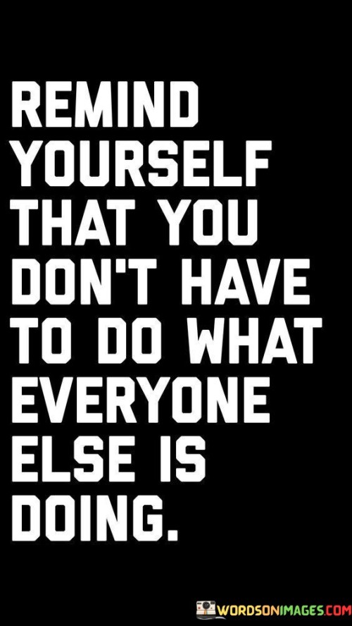 Remind-Yourself-That-You-Dont-Have-To-Do-What-Everyone-Else-Is-Doing-Quotes.jpeg