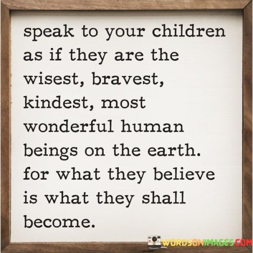 Speak-To-Your-Children-As-If-They-Are-The-Wisest-Bravest-Kindest-Most-Quotes.jpeg