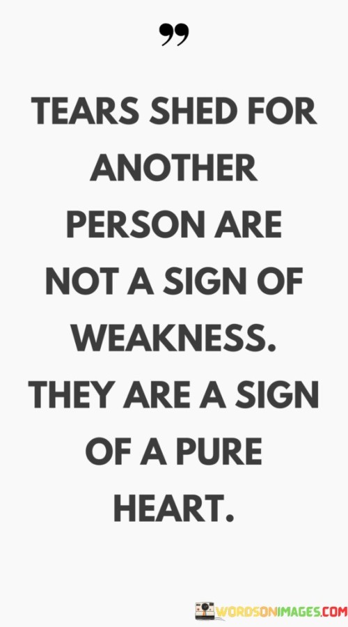 Tears Shed For Another Person Are Not A Sign Of Weakness They Are A Sign Of Quotes