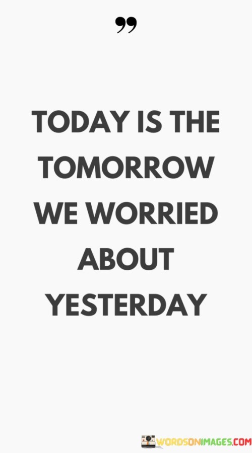 Today Is The Tomorrow We Worried About Yesterday Quotes