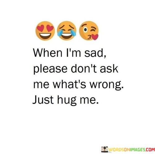 When I'm Sad Please Don't Ask Me What's Wrong Just Hug Quotes