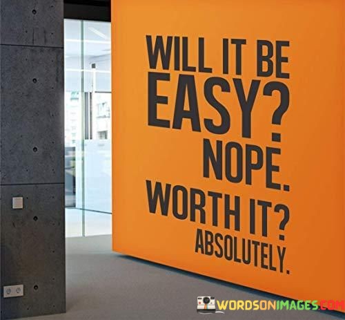 Will-It-Be-Easy-Nope-Worth-It-Absolutely-Quotes.jpeg
