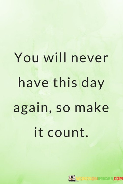 You Will Never Have This Day Again So Make It Count Quotes