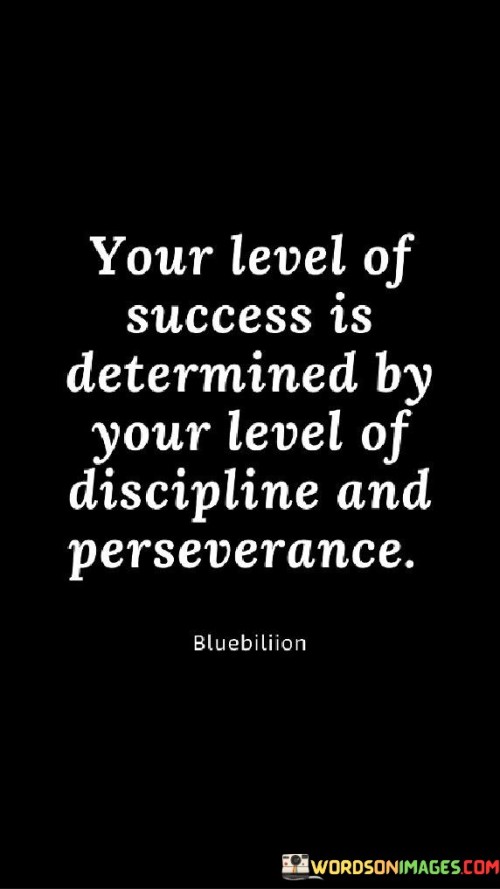 The first paragraph emphasizes the importance of discipline. It suggests that the degree of success one attains is directly linked to their ability to maintain self-discipline. Discipline involves setting clear goals, prioritizing tasks, and adhering to a structured plan to reach those objectives. Without discipline, it can be challenging to stay on course and make progress toward success.

The second paragraph underscores the role of perseverance. Success often involves facing setbacks, obstacles, and challenges. Perseverance is the determination and persistence to overcome these difficulties and continue working towards one's goals. It implies that achieving success may require a resilient attitude and the willingness to keep pushing forward, even when faced with adversity.

In summary, this quote emphasizes that success is not solely determined by external factors but is closely tied to an individual's discipline and perseverance. It suggests that those who can maintain focus, stay committed to their objectives, and persist through challenges are more likely to achieve the level of success they desire. It serves as a reminder that personal qualities and attributes play a crucial role in the journey toward success.