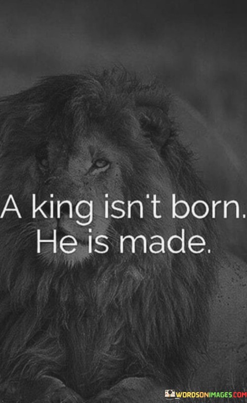 A-King-Isnt-Born-He-Is-Made-Quotes.jpeg