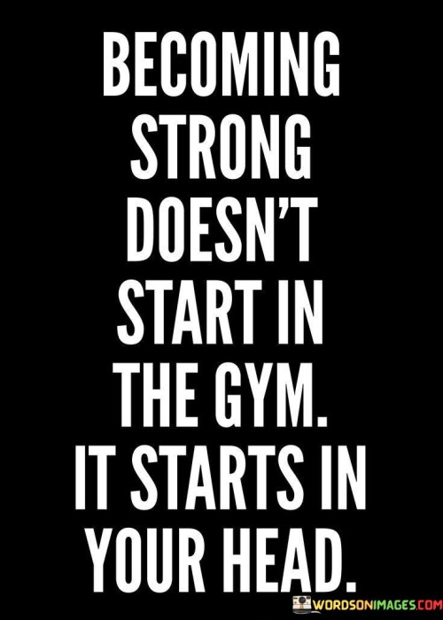 Becoming Strong Doesn't Start In The Gym It Starts In Your Head Quotes