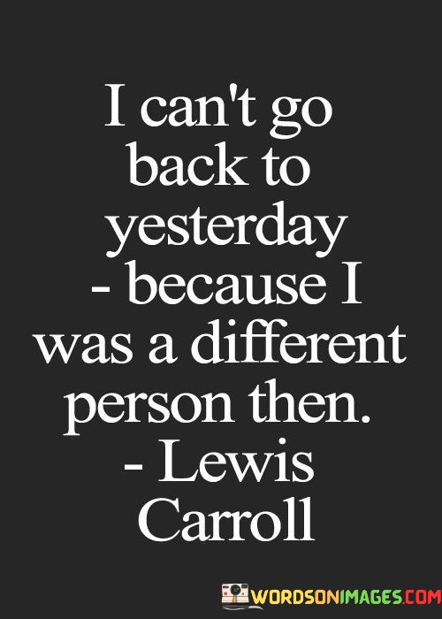 I-Cant-Go-Back-To-Yesterday-Because-I-Was-A-Different-Person-Then-Quotes.jpeg