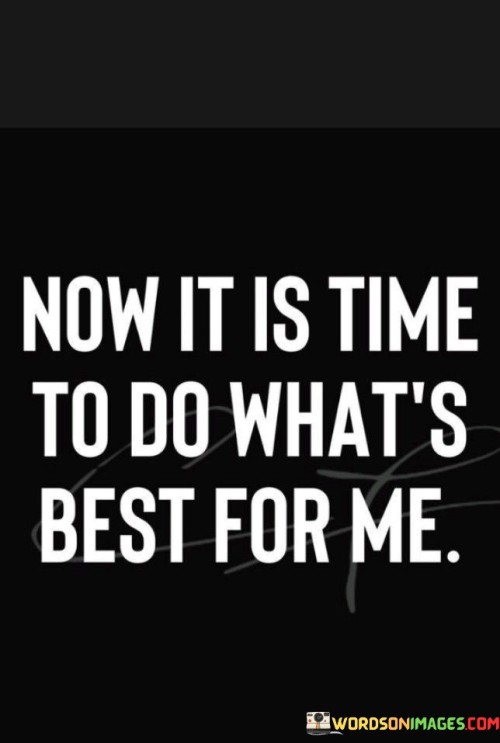 The quote, "Now it is time to do what's best for me," carries a clear and powerful message about self-care and prioritizing one's well-being. It underscores the importance of taking care of oneself, especially when faced with choices and decisions in life.

In essence, this quote encourages us to prioritize our own needs and happiness without feeling guilty or selfish. It reminds us that it's okay to put ourselves first, especially when we have been neglecting our own well-being while tending to the needs of others. This self-care is essential for maintaining physical and emotional health, as well as achieving personal fulfillment.

Moreover, the quote encourages a sense of empowerment and agency. It reminds us that we have the ability and responsibility to make choices that are in our best interests, and that self-care is not a luxury but a necessity. It serves as a reminder that taking care of ourselves is not a selfish act but a fundamental step towards a happier and more balanced life.

In summary, the quote "Now it is time to do what's best for me" highlights the importance of self-care, self-prioritization, and making choices that support one's well-being. It promotes the idea that taking care of ourselves is not only acceptable but vital for leading a fulfilling life.