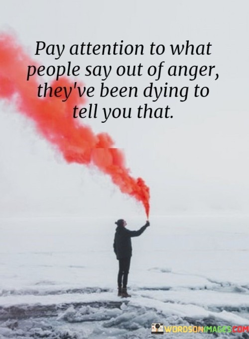 Pay-Attention-To-What-People-Say-Out-Of-Anger-Theyve-Been-Dying-To-Quotes.jpeg