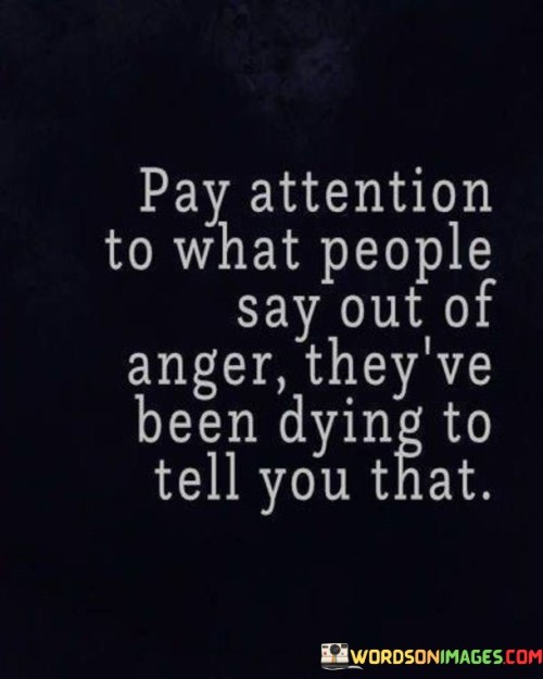 Pay-Attention-To-What-People-Say-Out-Of-Anger-Theyvebeen-Dying-To-Tell-You-That-Quotes.jpeg