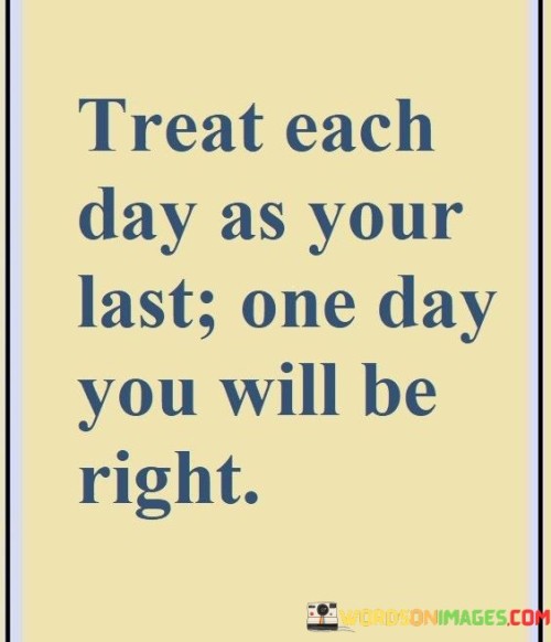 Treat Each Day As Your Last One Day You Will Be Quotes