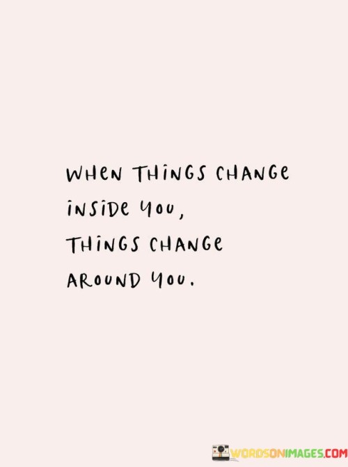 When-Things-Change-Inside-You-Things-Change-Around-You-Quotes.jpeg