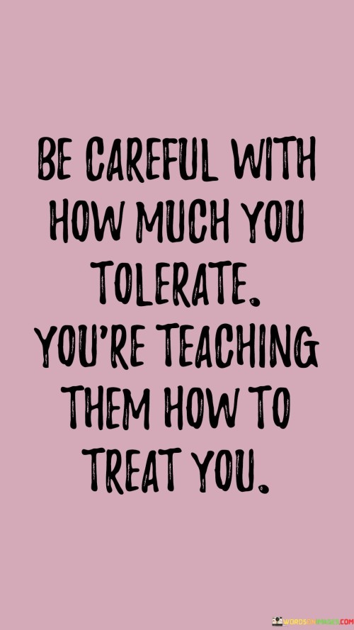Be Careful With How Much You Tolerate You're Teaching Them How To Quotes
