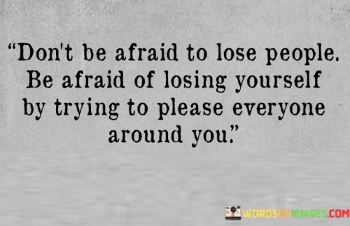 Don't Be Afraid To Lose People Be Afraid Of Losing Yourself By Trying To Please Quotes