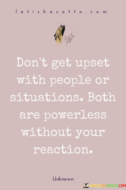 Don't Get Upset With People Or Situations Both Are Powerless Without Your Quotes