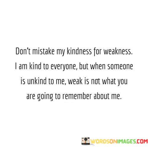 Dont-Mistake-My-Kindness-For-Weakness-I-Am-Kind-To-Everone-But-When-Someone-Is-Unkind-To-Me-Quotes.jpeg