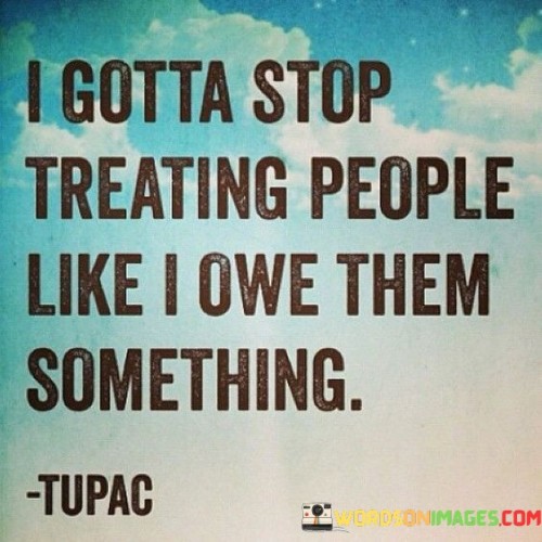 I Gotta Stop Treating People Like I Owe Them Something Quotes