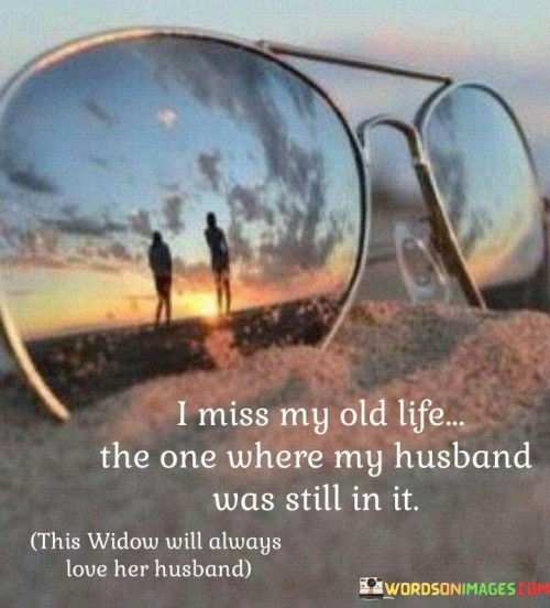 I Miss My Old Life The One Where My Husband Was Still In It Quotes