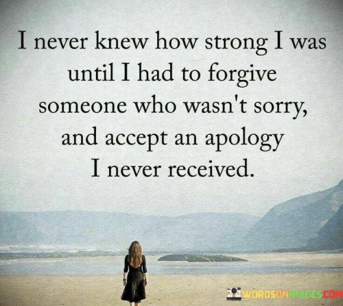 I Never Knew How Strong I Was Until I Had To Forgive Someone Who Wasn't Sorry Quotes