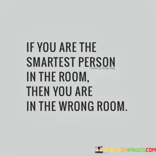 If-You-Are-The-Smartest-Person-In-The-Room-Then-You-Are-In-The-Wrong-Room-Quotes.jpeg