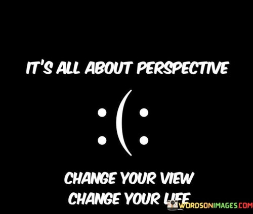 It's All About Perspective Change Your View Change Your Life Quotes