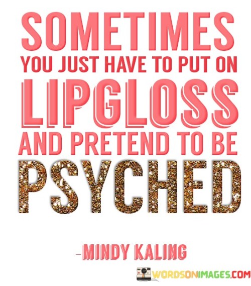 Sometimes-You-Just-Have-To-Put-On-Lipgloss-And-Pretend-To-Be-Psyched-Quotes.jpeg