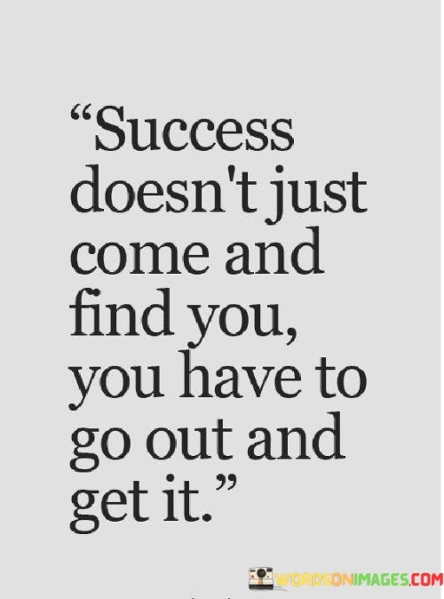 Success-Doesnt-Just-Come-And-Find-You-You-Have-To-Go-Out-Quotes.jpeg
