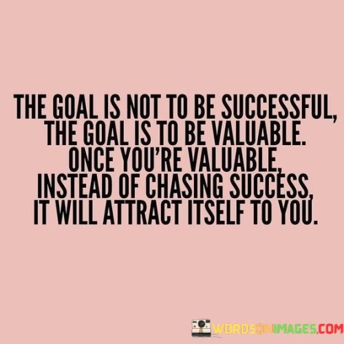 The-Goal-Is-Not-To-Be-Successful-The-Goal-Is-To-Be-Valuable-Quotes.jpeg
